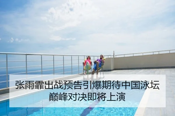 张雨霏出战预告引爆期待中国泳坛巅峰对决即将上演