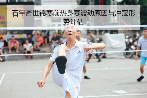 石宇奇世锦赛前热身赛波动原因与冲冠形势评估