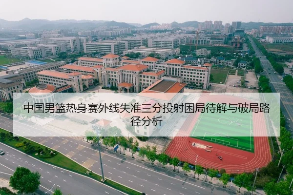 中国男篮热身赛外线失准三分投射困局待解与破局路径分析