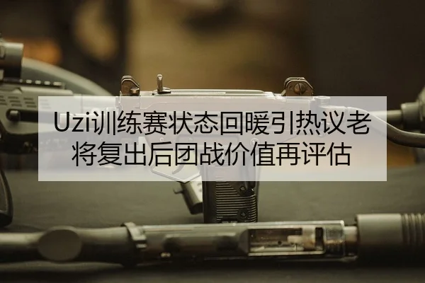 Uzi训练赛状态回暖引热议老将复出后团战价值再评估