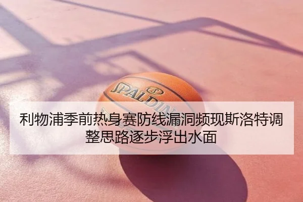 利物浦季前热身赛防线漏洞频现斯洛特调整思路逐步浮出水面
