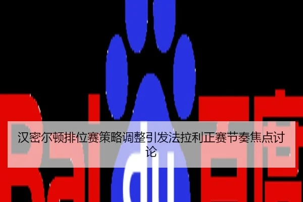 汉密尔顿排位赛策略调整引发法拉利正赛节奏焦点讨论