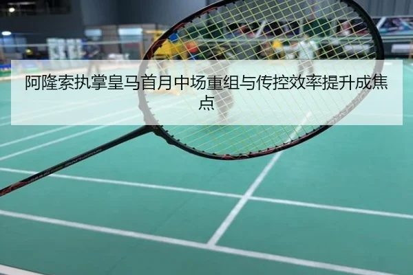 阿隆索执掌皇马首月中场重组与传控效率提升成焦点
