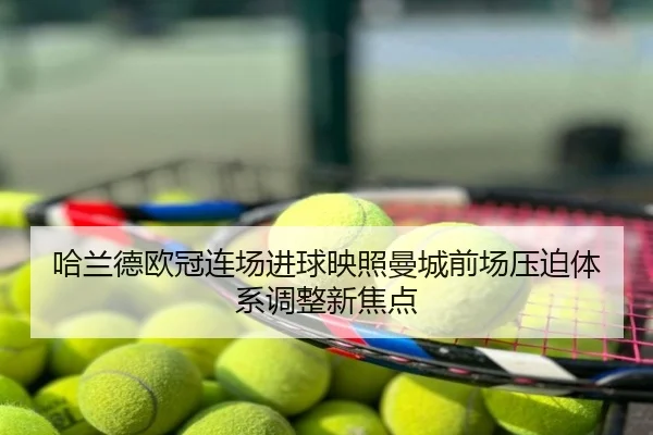 哈兰德欧冠连场进球映照曼城前场压迫体系调整新焦点