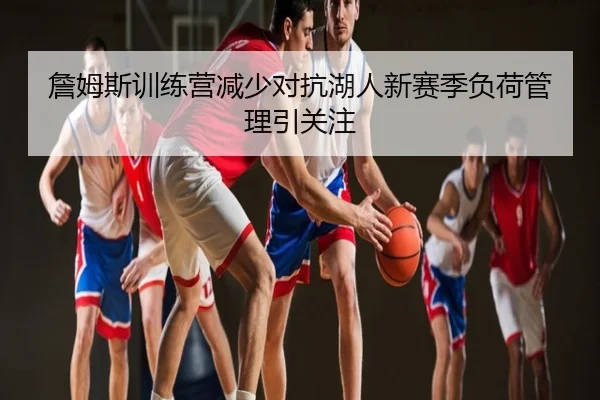 詹姆斯训练营减少对抗湖人新赛季负荷管理引关注