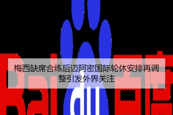 梅西缺席合练后迈阿密国际轮休安排再调整引发外界关注