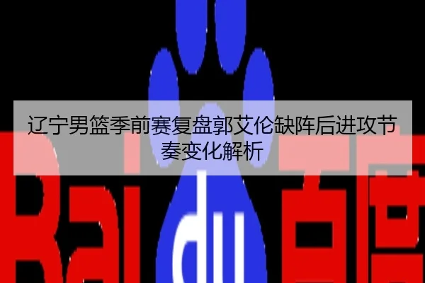 辽宁男篮季前赛复盘郭艾伦缺阵后进攻节奏变化解析