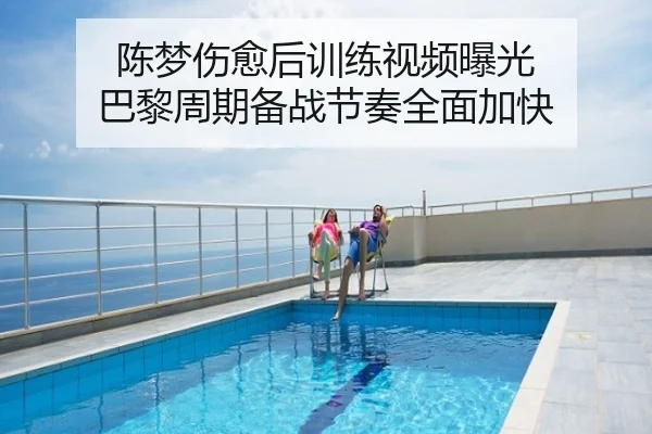 陈梦伤愈后训练视频曝光 巴黎周期备战节奏全面加快