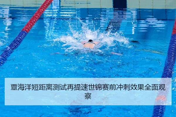 覃海洋短距离测试再提速世锦赛前冲刺效果全面观察