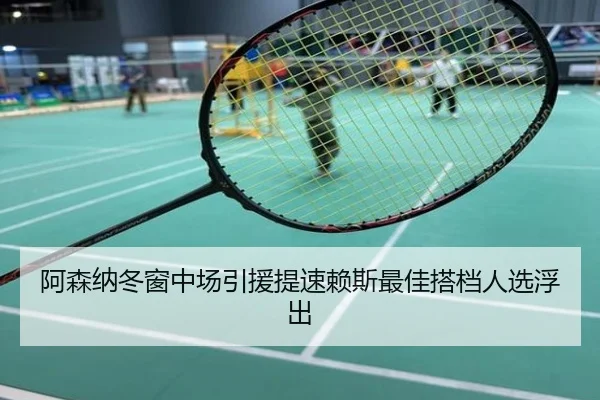 阿森纳冬窗中场引援提速赖斯最佳搭档人选浮出